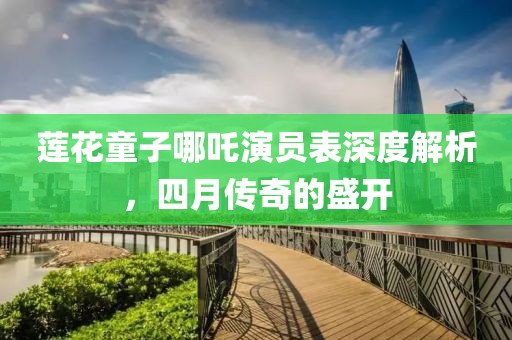 蓮花童子哪吒演員表深度解析，四月傳奇的盛開
