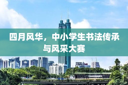 四月風(fēng)華，中小學(xué)生書法傳承與風(fēng)采大賽