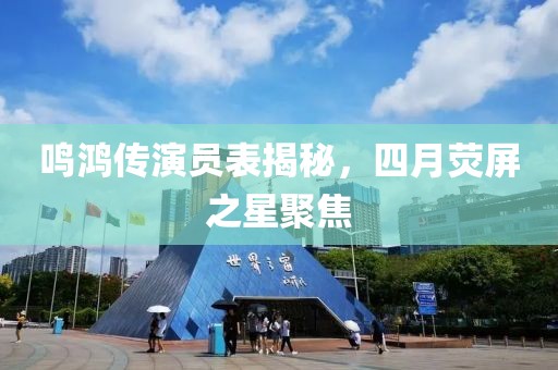 鳴鴻傳演員表揭秘，四月熒屏之星聚焦