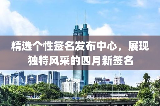 精選個(gè)性簽名發(fā)布中心，展現(xiàn)獨(dú)特風(fēng)采的四月新簽名