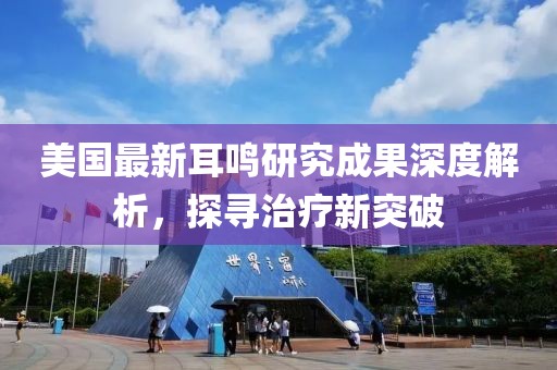 美國最新耳鳴研究成果深度解析，探尋治療新突破