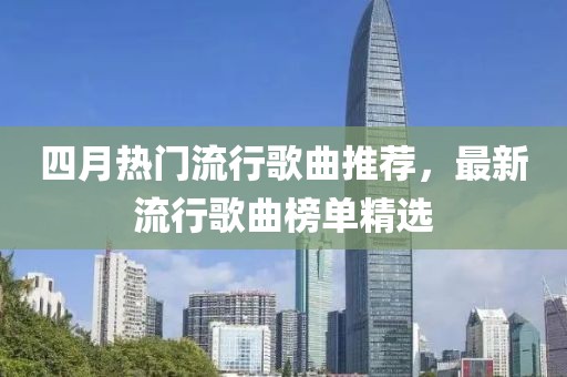 四月熱門流行歌曲推薦，最新流行歌曲榜單精選