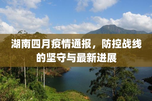 湖南四月疫情通報(bào)，防控戰(zhàn)線的堅(jiān)守與最新進(jìn)展