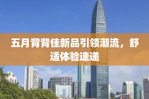 五月背背佳新品引領(lǐng)潮流，舒適體驗(yàn)速遞