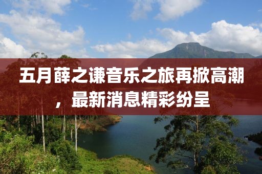 五月薛之謙音樂之旅再掀高潮，最新消息精彩紛呈