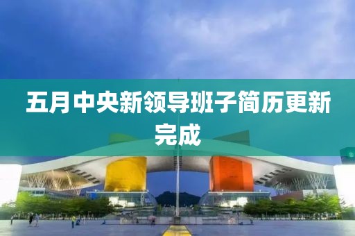 五月中央新領(lǐng)導(dǎo)班子簡歷更新完成