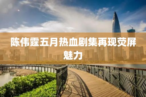 陳偉霆五月熱血?jiǎng)〖佻F(xiàn)熒屏魅力