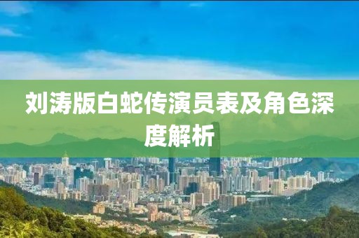 劉濤版白蛇傳演員表及角色深度解析