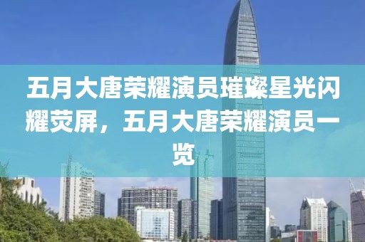 五月大唐榮耀演員璀璨星光閃耀熒屏，五月大唐榮耀演員一覽