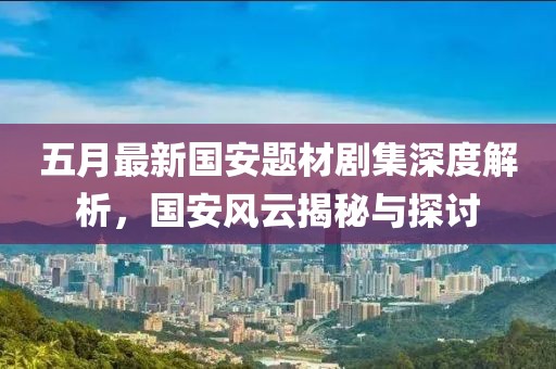 五月最新國安題材劇集深度解析，國安風云揭秘與探討