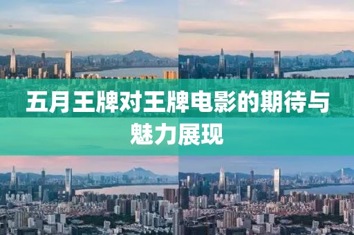 五月王牌對王牌電影的期待與魅力展現(xiàn)
