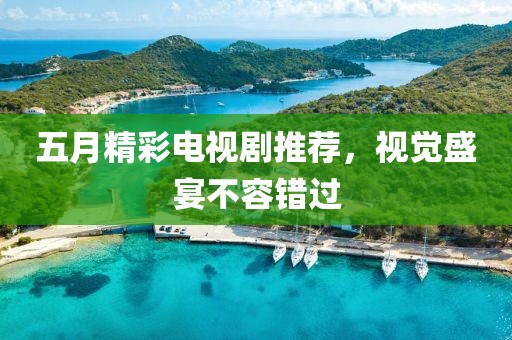 五月精彩電視劇推薦，視覺盛宴不容錯過