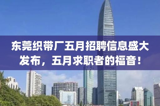 東莞織帶廠五月招聘信息盛大發(fā)布，五月求職者的福音！
