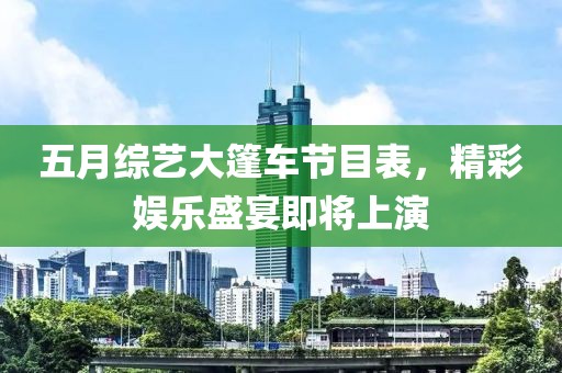 五月綜藝大篷車節(jié)目表，精彩娛樂盛宴即將上演