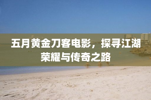 五月黃金刀客電影，探尋江湖榮耀與傳奇之路