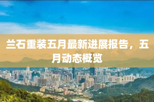 蘭石重裝五月最新進展報告，五月動態(tài)概覽