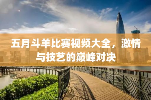 五月斗羊比賽視頻大全，激情與技藝的巔峰對(duì)決
