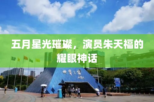 五月星光璀璨，演員朱天福的耀眼神話