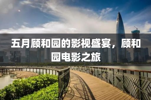 五月顧和園的影視盛宴，顧和園電影之旅