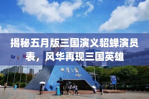 揭秘五月版三國演義貂蟬演員表，風(fēng)華再現(xiàn)三國英雄