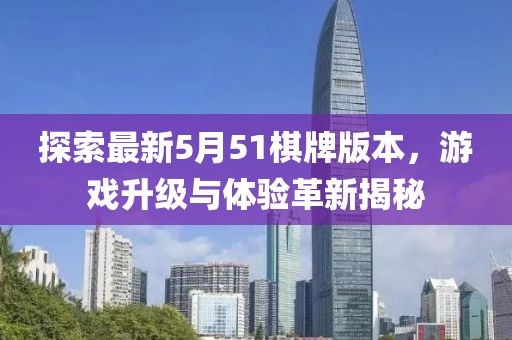 探索最新5月51棋牌版本，游戲升級(jí)與體驗(yàn)革新揭秘