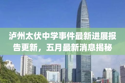 瀘州太伏中學(xué)事件最新進(jìn)展報(bào)告更新，五月最新消息揭秘