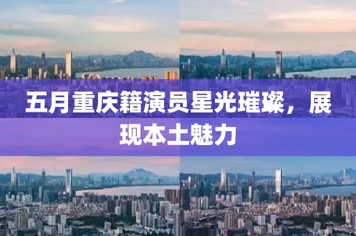 五月重慶籍演員星光璀璨，展現(xiàn)本土魅力