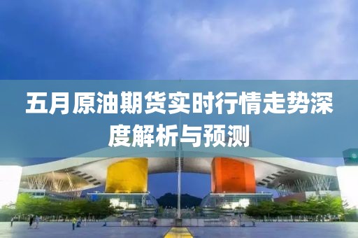 五月原油期貨實時行情走勢深度解析與預測