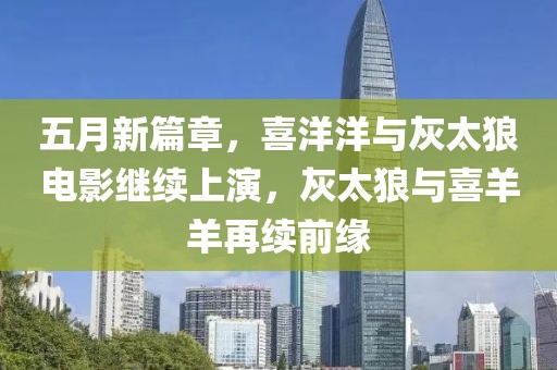 五月新篇章，喜洋洋與灰太狼電影繼續(xù)上演，灰太狼與喜羊羊再續(xù)前緣