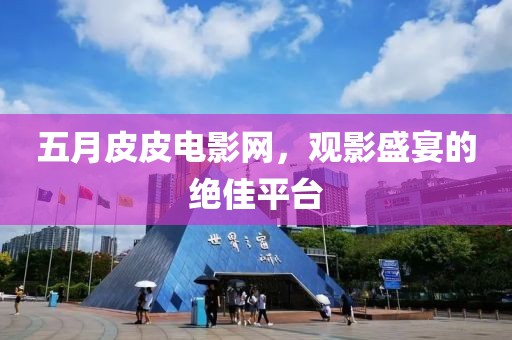 五月皮皮電影網(wǎng)，觀影盛宴的絕佳平臺(tái)