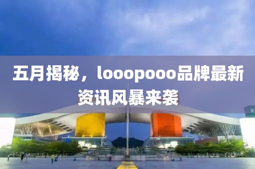 五月揭秘，looopooo品牌最新資訊風(fēng)暴來襲