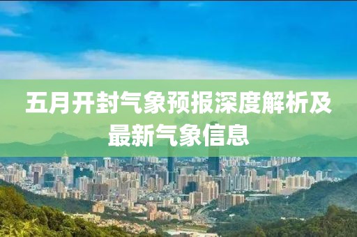 五月開(kāi)封氣象預(yù)報(bào)深度解析及最新氣象信息