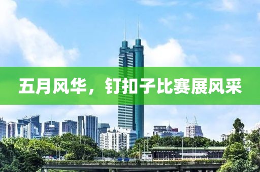 五月風(fēng)華，釘扣子比賽展風(fēng)采