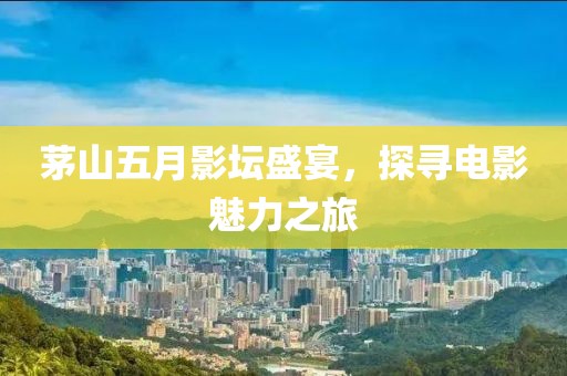茅山五月影壇盛宴，探尋電影魅力之旅