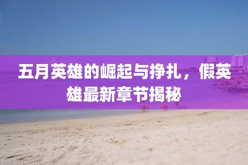 五月英雄的崛起與掙扎，假英雄最新章節(jié)揭秘