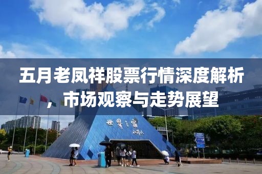 五月老鳳祥股票行情深度解析，市場觀察與走勢展望