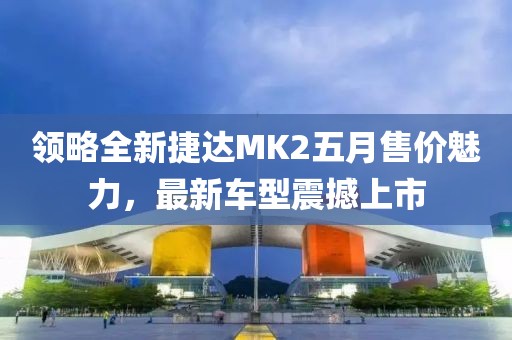 領(lǐng)略全新捷達MK2五月售價魅力，最新車型震撼上市