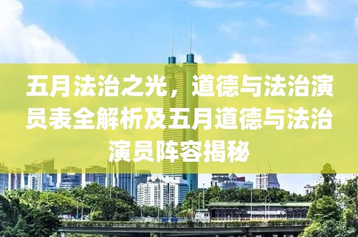 五月法治之光，道德與法治演員表全解析及五月道德與法治演員陣容揭秘