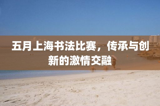 五月上海書法比賽，傳承與創(chuàng)新的激情交融