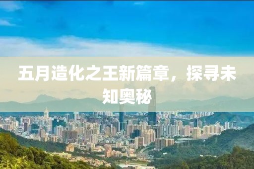 五月造化之王新篇章，探尋未知奧秘