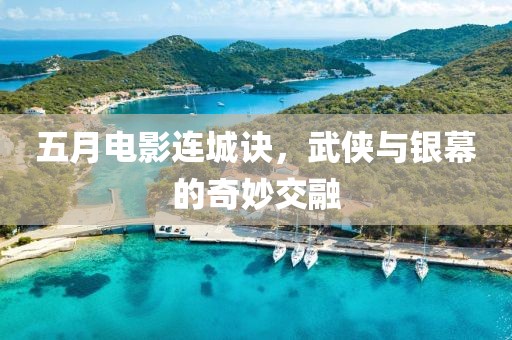 五月電影連城訣，武俠與銀幕的奇妙交融