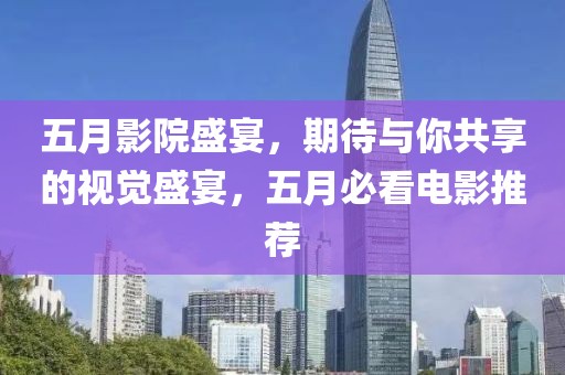 五月影院盛宴，期待與你共享的視覺盛宴，五月必看電影推薦