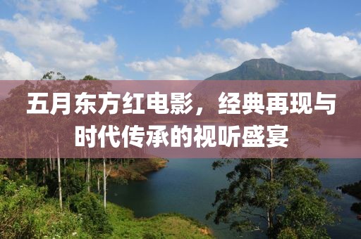 五月東方紅電影，經(jīng)典再現(xiàn)與時代傳承的視聽盛宴