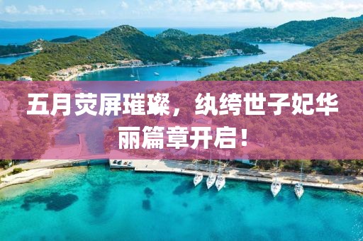 五月熒屏璀璨，紈绔世子妃華麗篇章開(kāi)啟！