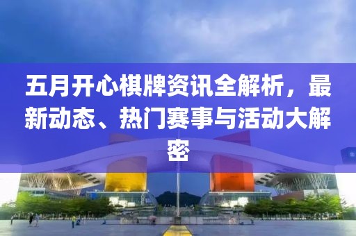 五月開心棋牌資訊全解析，最新動(dòng)態(tài)、熱門賽事與活動(dòng)大解密