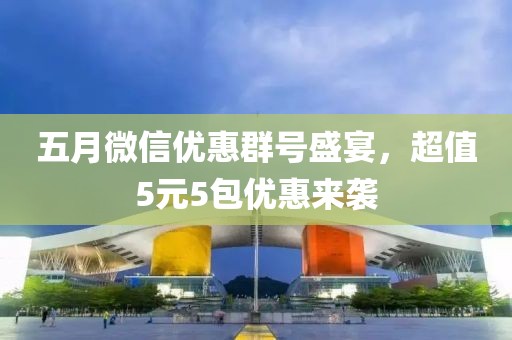 五月微信優(yōu)惠群號(hào)盛宴，超值5元5包優(yōu)惠來(lái)襲