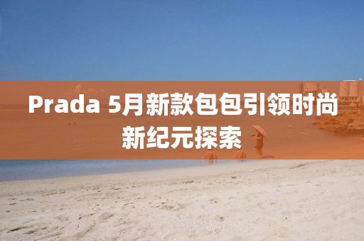 Prada 5月新款包包引領(lǐng)時(shí)尚新紀(jì)元探索