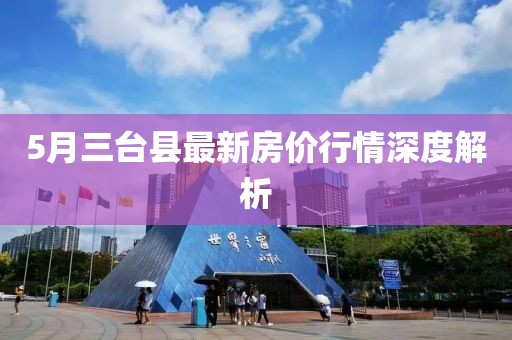 5月三臺縣最新房價(jià)行情深度解析