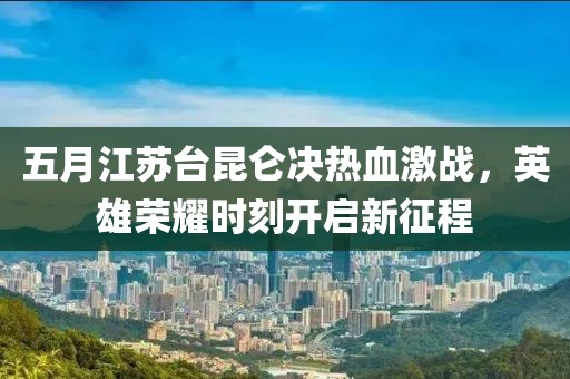 五月江蘇臺(tái)昆侖決熱血激戰(zhàn)，英雄榮耀時(shí)刻開啟新征程