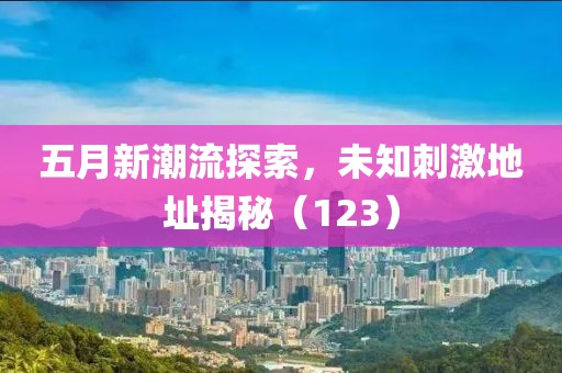 五月新潮流探索，未知刺激地址揭秘（123）